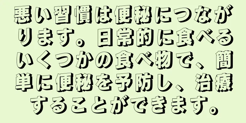 悪い習慣は便秘につながります。日常的に食べるいくつかの食べ物で、簡単に便秘を予防し、治療することができます。
