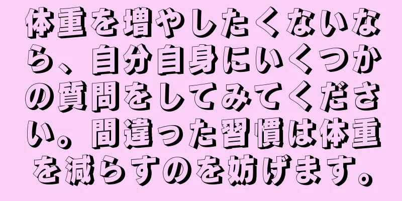 体重を増やしたくないなら、自分自身にいくつかの質問をしてみてください。間違った習慣は体重を減らすのを妨げます。