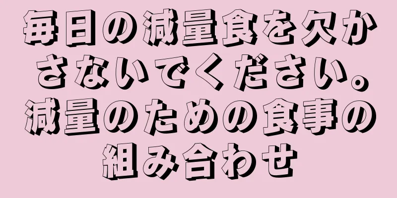 毎日の減量食を欠かさないでください。減量のための食事の組み合わせ