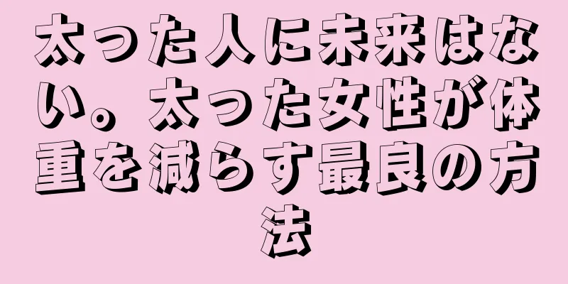 太った人に未来はない。太った女性が体重を減らす最良の方法