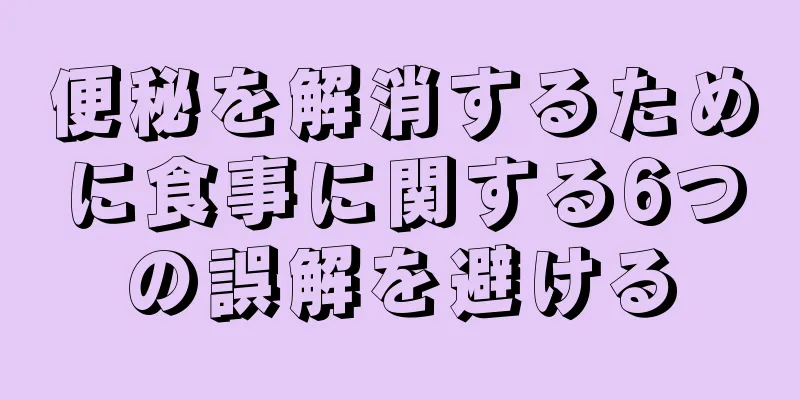 便秘を解消するために食事に関する6つの誤解を避ける