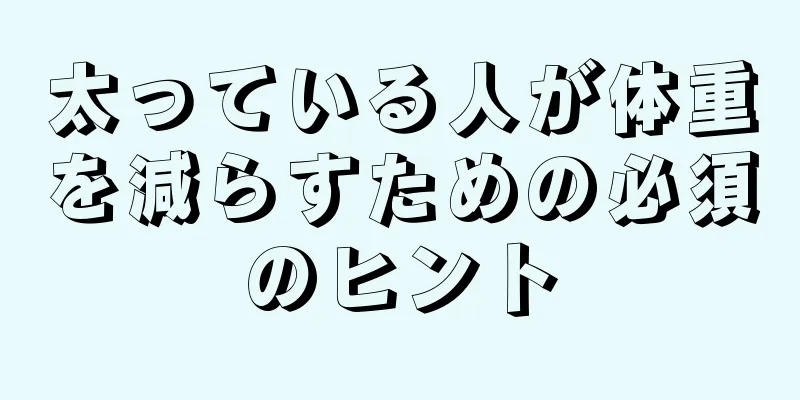 太っている人が体重を減らすための必須のヒント