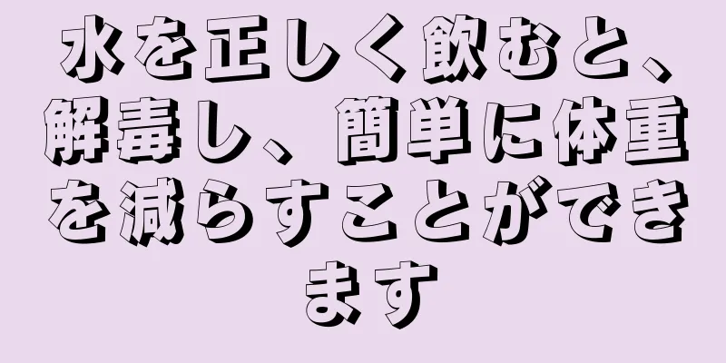 水を正しく飲むと、解毒し、簡単に体重を減らすことができます