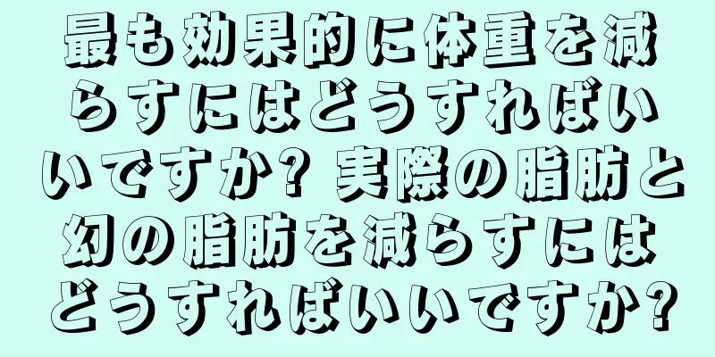 最も効果的に体重を減らすにはどうすればいいですか? 実際の脂肪と幻の脂肪を減らすにはどうすればいいですか?