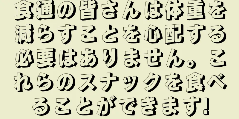 食通の皆さんは体重を減らすことを心配する必要はありません。これらのスナックを食べることができます!