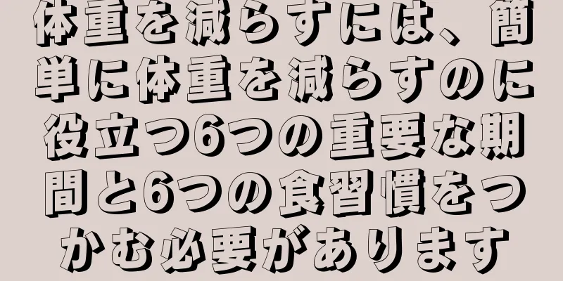 体重を減らすには、簡単に体重を減らすのに役立つ6つの重要な期間と6つの食習慣をつかむ必要があります