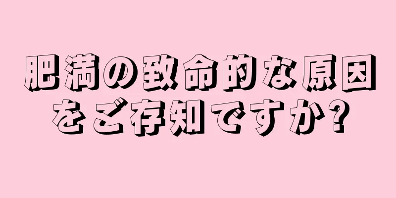 肥満の致命的な原因をご存知ですか?