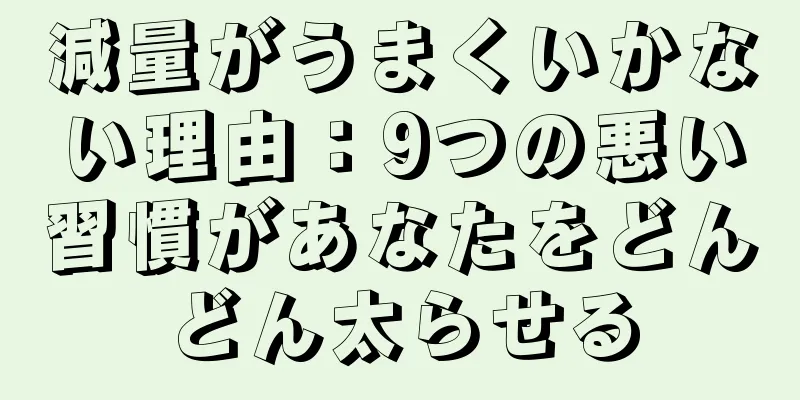減量がうまくいかない理由：9つの悪い習慣があなたをどんどん太らせる