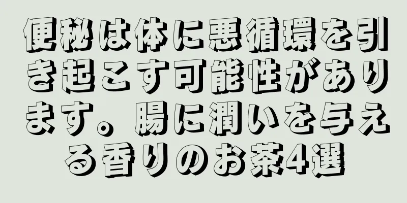 便秘は体に悪循環を引き起こす可能性があります。腸に潤いを与える香りのお茶4選