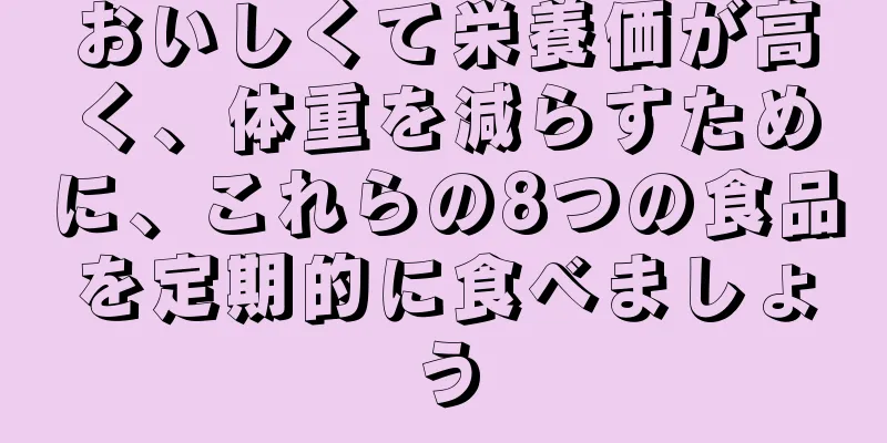 おいしくて栄養価が高く、体重を減らすために、これらの8つの食品を定期的に食べましょう