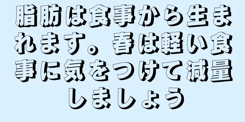 脂肪は食事から生まれます。春は軽い食事に気をつけて減量しましょう