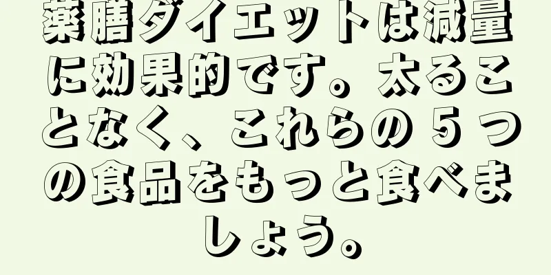 薬膳ダイエットは減量に効果的です。太ることなく、これらの 5 つの食品をもっと食べましょう。