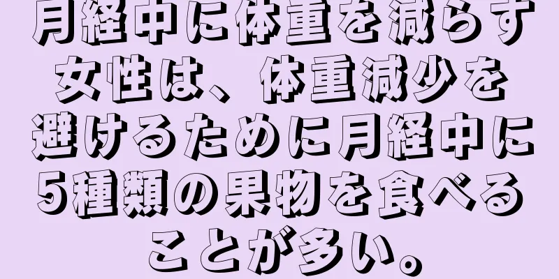 月経中に体重を減らす女性は、体重減少を避けるために月経中に5種類の果物を食べることが多い。