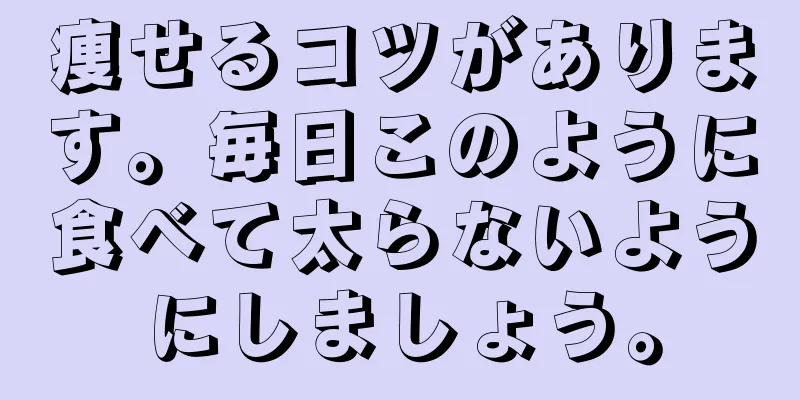 痩せるコツがあります。毎日このように食べて太らないようにしましょう。