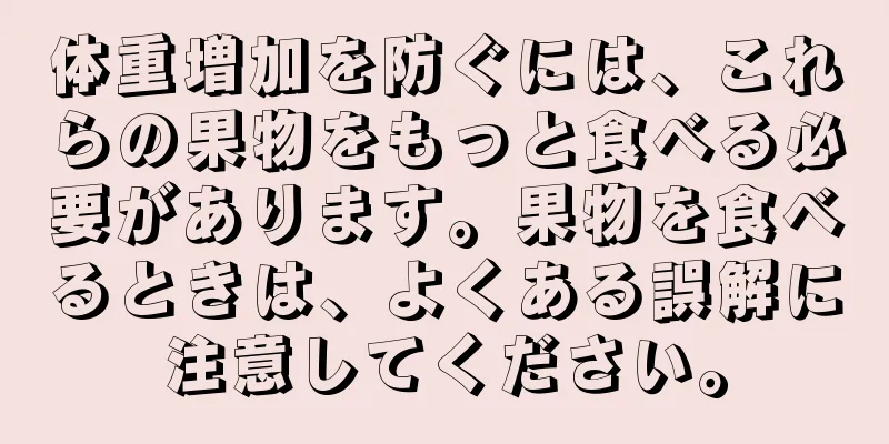 体重増加を防ぐには、これらの果物をもっと食べる必要があります。果物を食べるときは、よくある誤解に注意してください。