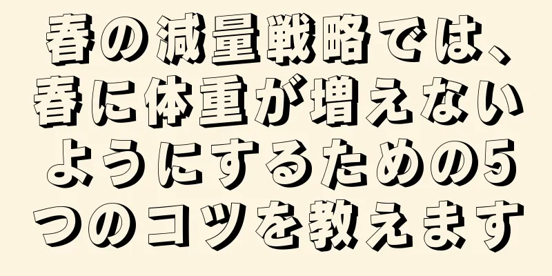 春の減量戦略では、春に体重が増えないようにするための5つのコツを教えます