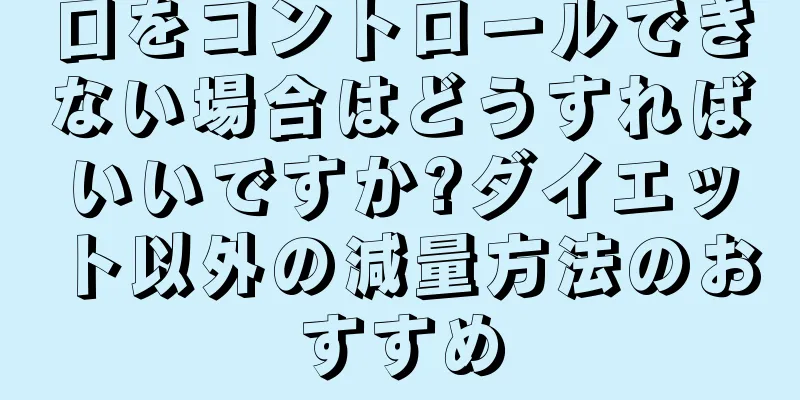 口をコントロールできない場合はどうすればいいですか?ダイエット以外の減量方法のおすすめ