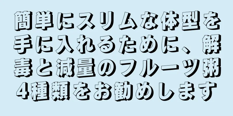 簡単にスリムな体型を手に入れるために、解毒と減量のフルーツ粥4種類をお勧めします
