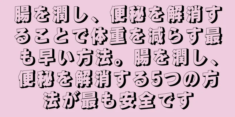腸を潤し、便秘を解消することで体重を減らす最も早い方法。腸を潤し、便秘を解消する5つの方法が最も安全です
