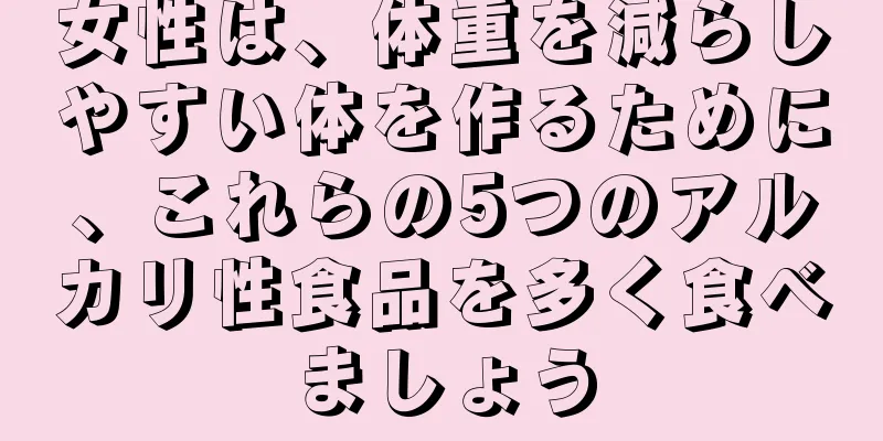 女性は、体重を減らしやすい体を作るために、これらの5つのアルカリ性食品を多く食べましょう