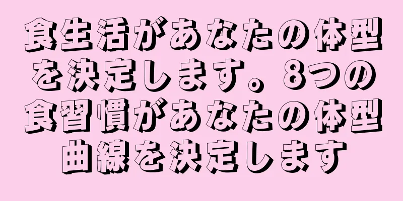 食生活があなたの体型を決定します。8つの食習慣があなたの体型曲線を決定します