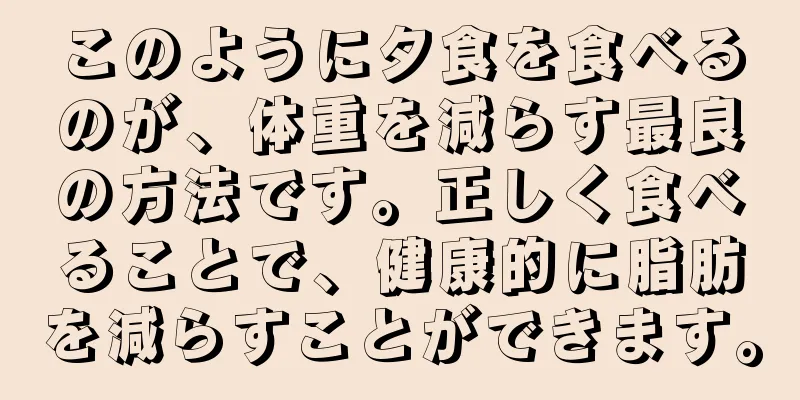 このように夕食を食べるのが、体重を減らす最良の方法です。正しく食べることで、健康的に脂肪を減らすことができます。