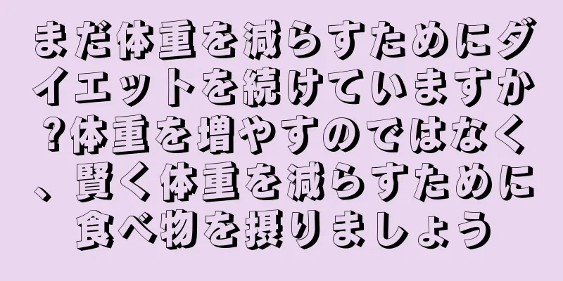 まだ体重を減らすためにダイエットを続けていますか?体重を増やすのではなく、賢く体重を減らすために食べ物を摂りましょう