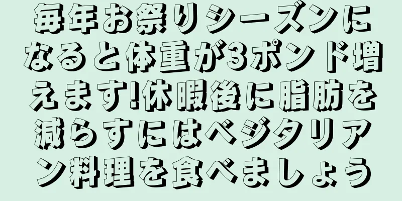 毎年お祭りシーズンになると体重が3ポンド増えます!休暇後に脂肪を減らすにはベジタリアン料理を食べましょう