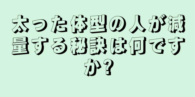 太った体型の人が減量する秘訣は何ですか?
