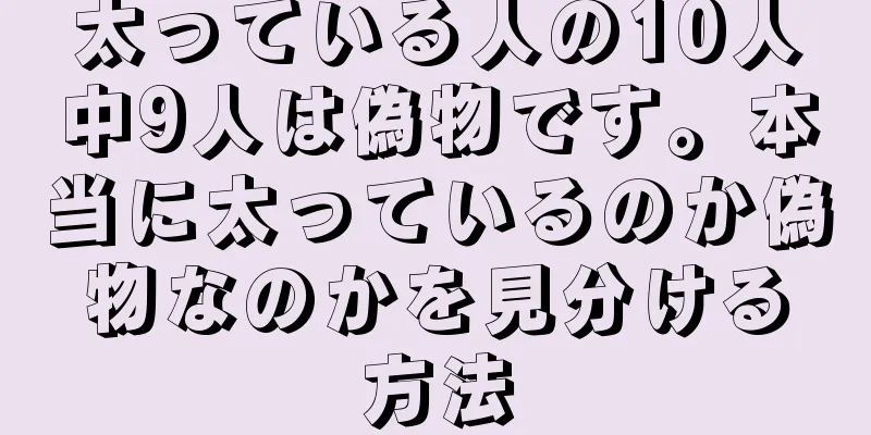 太っている人の10人中9人は偽物です。本当に太っているのか偽物なのかを見分ける方法