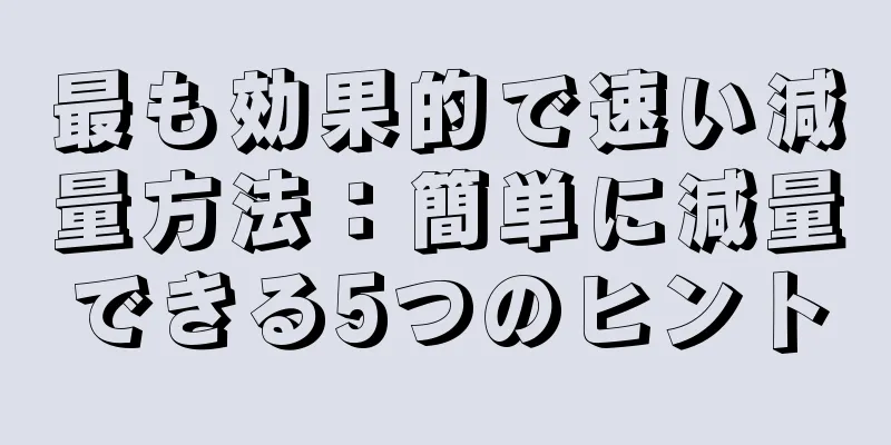 最も効果的で速い減量方法：簡単に減量できる5つのヒント