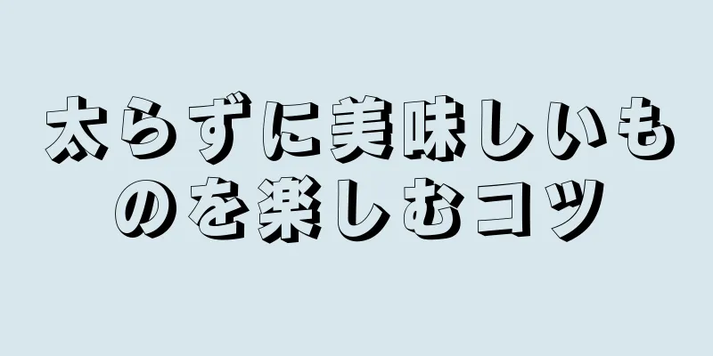 太らずに美味しいものを楽しむコツ