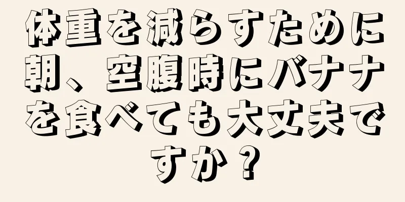体重を減らすために朝、空腹時にバナナを食べても大丈夫ですか？