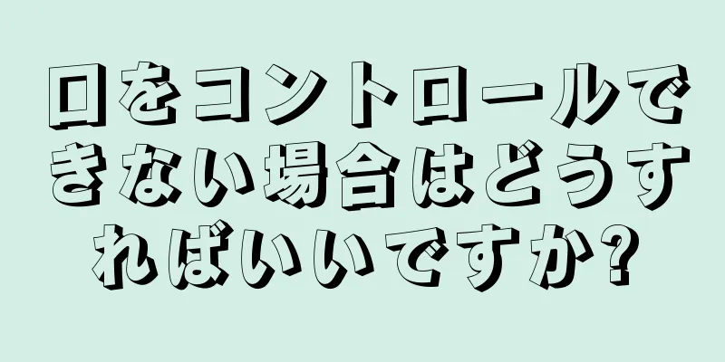 口をコントロールできない場合はどうすればいいですか?