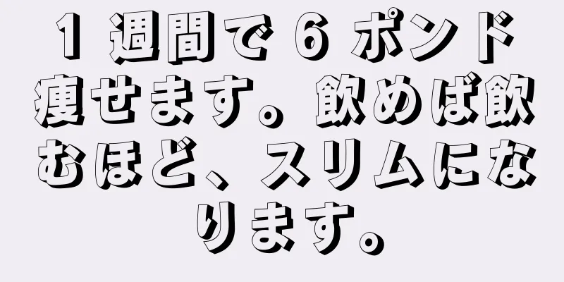 1 週間で 6 ポンド痩せます。飲めば飲むほど、スリムになります。
