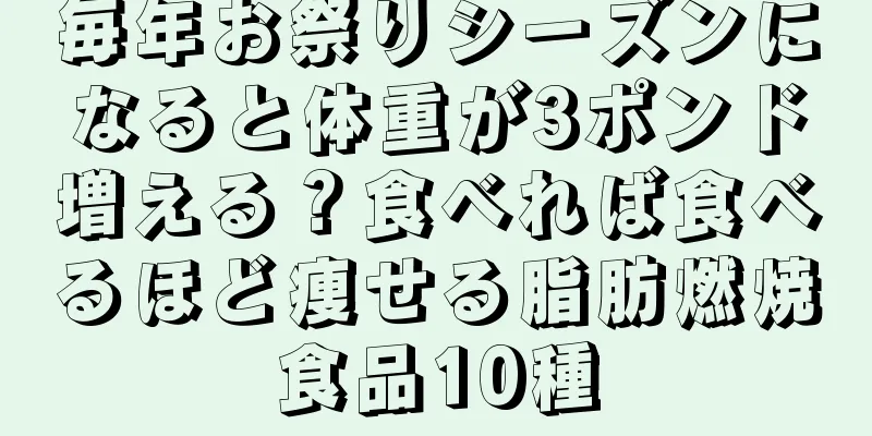 毎年お祭りシーズンになると体重が3ポンド増える？食べれば食べるほど痩せる脂肪燃焼食品10種