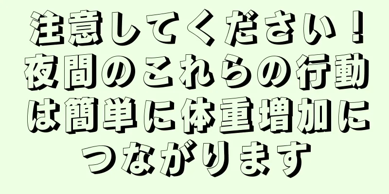 注意してください！夜間のこれらの行動は簡単に体重増加につながります