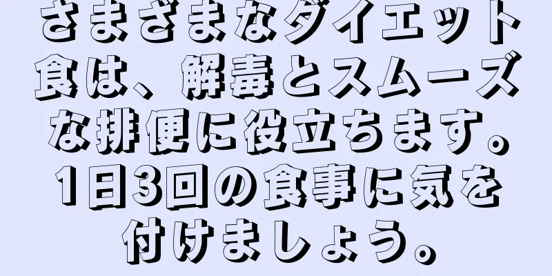 さまざまなダイエット食は、解毒とスムーズな排便に役立ちます。1日3回の食事に気を付けましょう。