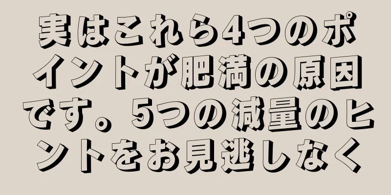 実はこれら4つのポイントが肥満の原因です。5つの減量のヒントをお見逃しなく