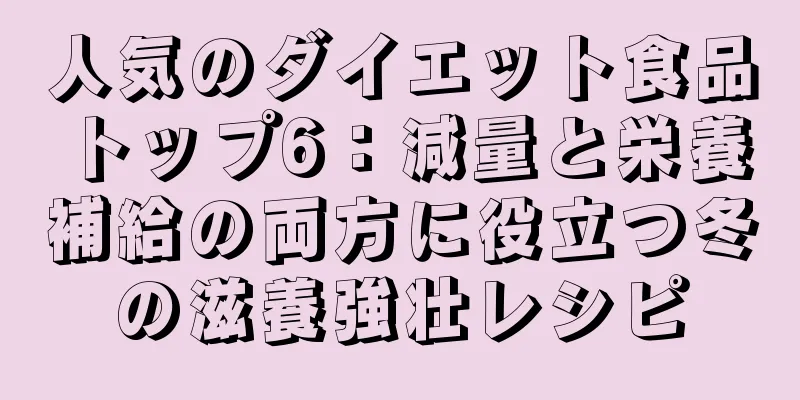 人気のダイエット食品トップ6：減量と栄養補給の両方に役立つ冬の滋養強壮レシピ