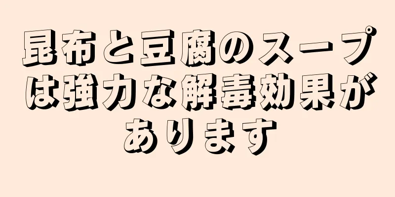 昆布と豆腐のスープは強力な解毒効果があります