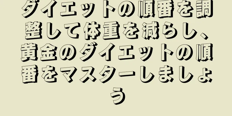ダイエットの順番を調整して体重を減らし、黄金のダイエットの順番をマスターしましょう
