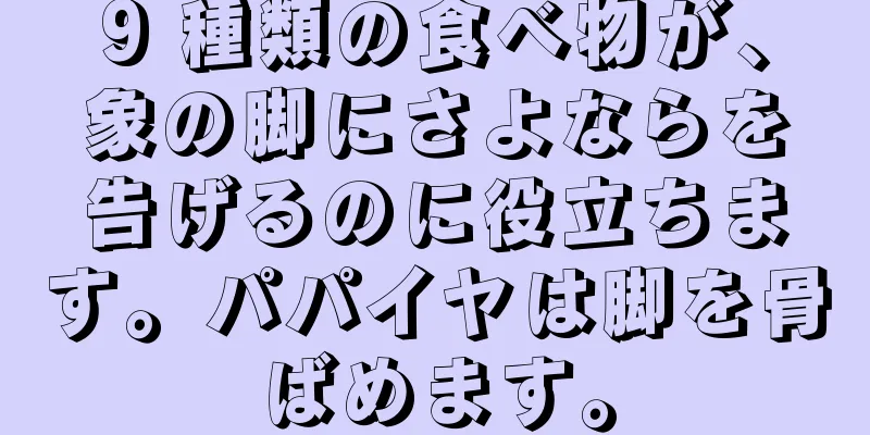 9 種類の食べ物が、象の脚にさよならを告げるのに役立ちます。パパイヤは脚を骨ばめます。