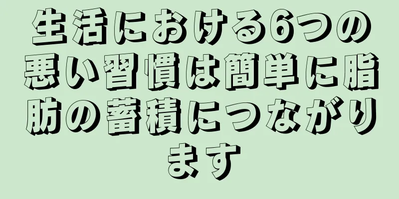 生活における6つの悪い習慣は簡単に脂肪の蓄積につながります