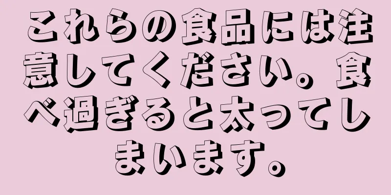 これらの食品には注意してください。食べ過ぎると太ってしまいます。