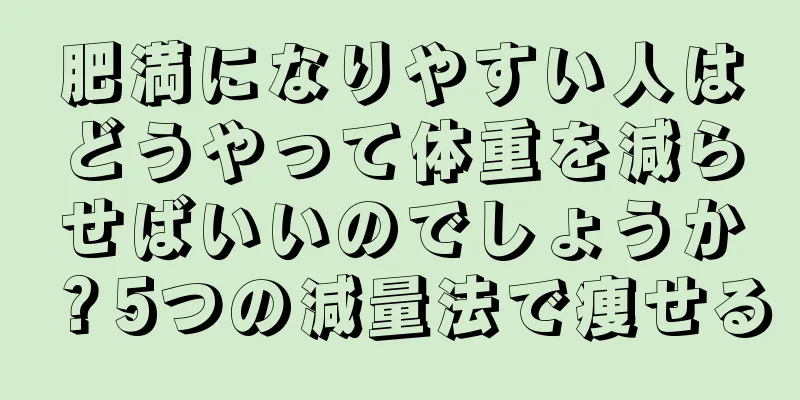 肥満になりやすい人はどうやって体重を減らせばいいのでしょうか？5つの減量法で痩せる