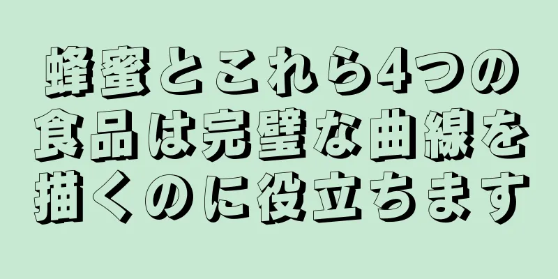 蜂蜜とこれら4つの食品は完璧な曲線を描くのに役立ちます