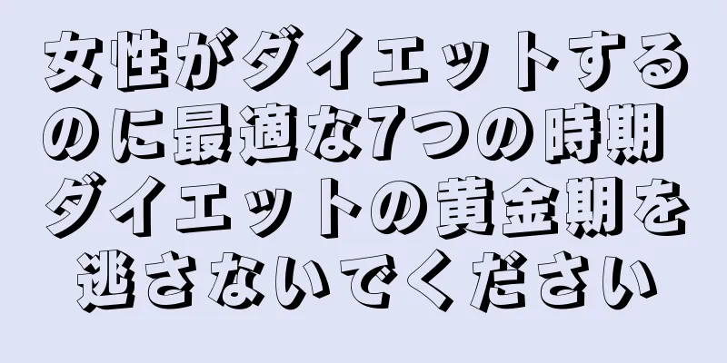 女性がダイエットするのに最適な7つの時期 ダイエットの黄金期を逃さないでください