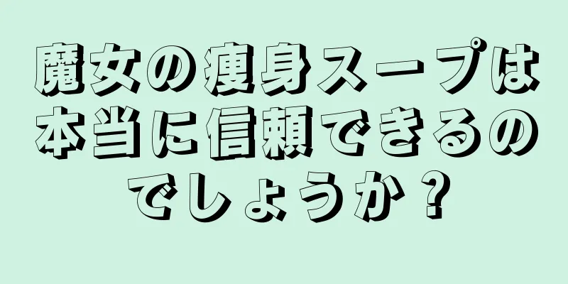 魔女の痩身スープは本当に信頼できるのでしょうか？