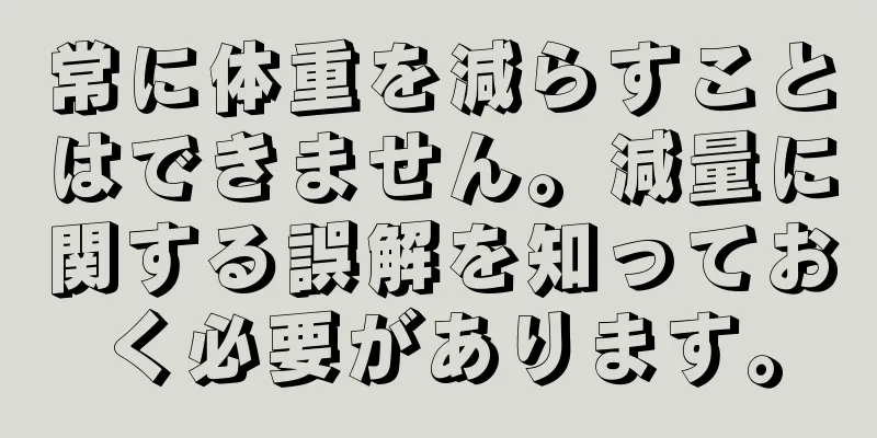 常に体重を減らすことはできません。減量に関する誤解を知っておく必要があります。